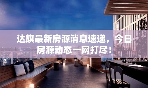达旗最新房源消息速递，今日房源动态一网打尽！