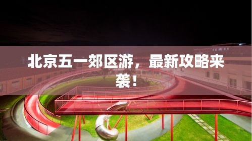 北京五一郊区游，最新攻略来袭！