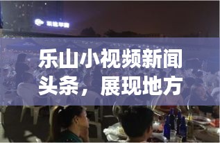 乐山小视频新闻头条，展现地方魅力的新时代传播魅力窗口