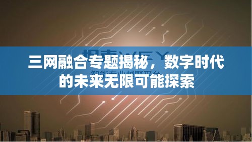 三网融合专题揭秘，数字时代的未来无限可能探索