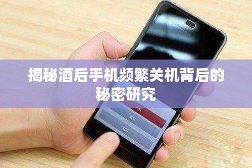 揭秘酒后手机频繁关机背后的秘密研究