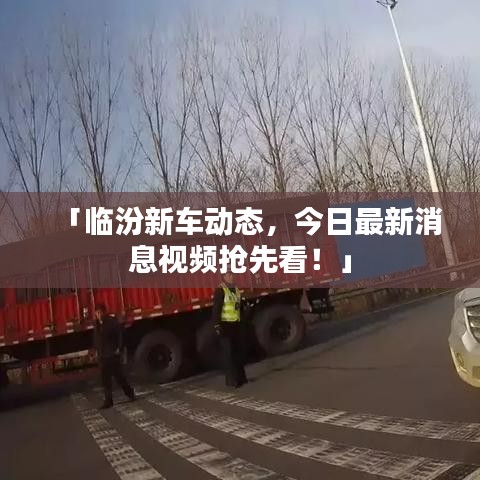 「临汾新车动态，今日最新消息视频抢先看！」