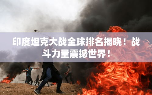 印度坦克大战全球排名揭晓！战斗力量震撼世界！
