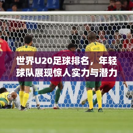 世界U20足球排名，年轻球队展现惊人实力与潜力