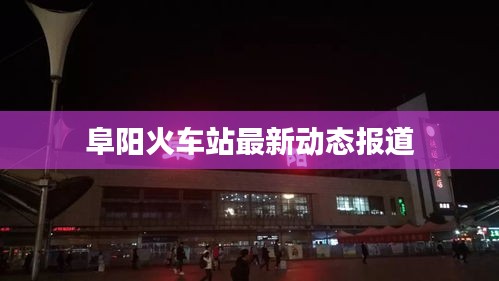 阜阳火车站最新动态报道