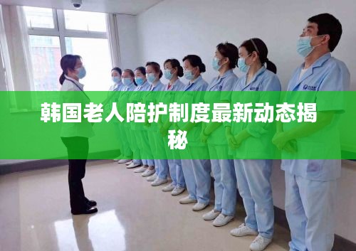 韩国老人陪护制度最新动态揭秘