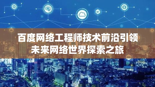 百度网络工程师技术前沿引领未来网络世界探索之旅