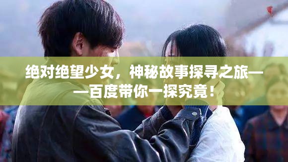 绝对绝望少女，神秘故事探寻之旅——百度带你一探究竟！