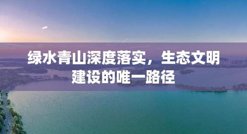 绿水青山深度落实，生态文明建设的唯一路径