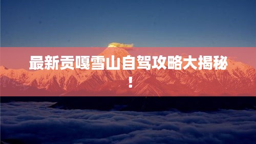 最新贡嘎雪山自驾攻略大揭秘！