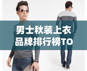 男士秋装上衣品牌排行榜TOP推荐，时尚潮流新品一网打尽！