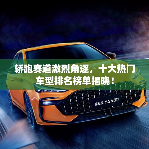 轿跑赛道激烈角逐，十大热门车型排名榜单揭晓！