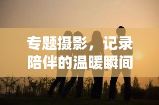专题摄影，记录陪伴的温暖瞬间