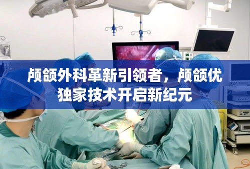 颅颌外科革新引领者，颅颌优独家技术开启新纪元