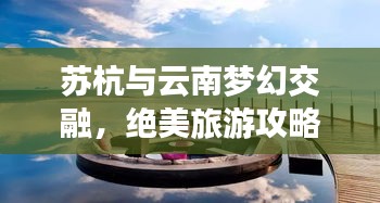 苏杭与云南梦幻交融，绝美旅游攻略之旅
