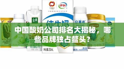 中国酸奶公司排名大揭秘，哪些品牌独占鳌头？