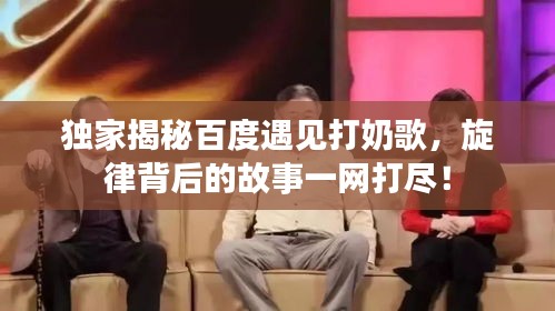 独家揭秘百度遇见打奶歌，旋律背后的故事一网打尽！