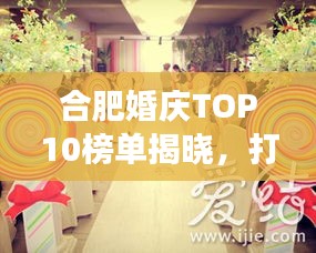 合肥婚庆TOP10榜单揭晓，打造梦幻浪漫婚礼的首选场所！